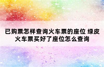 已购票怎样查询火车票的座位 绿皮火车票买好了座位怎么查询